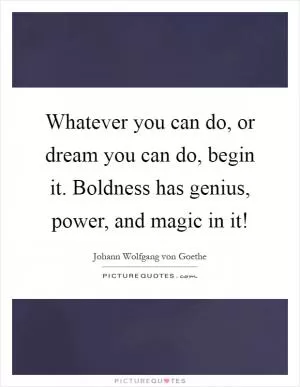 Whatever you can do, or dream you can do, begin it. Boldness has genius, power, and magic in it! Picture Quote #1