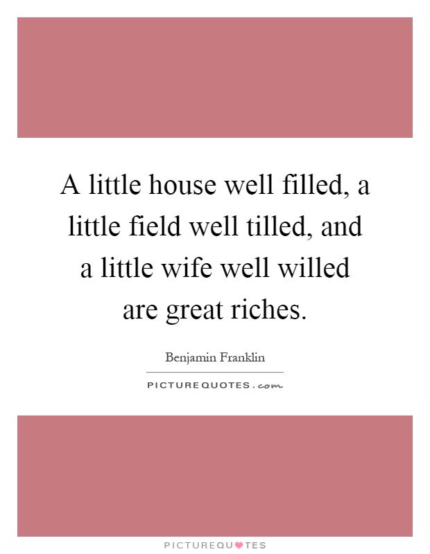 A little house well filled, a little field well tilled, and a little wife well willed are great riches Picture Quote #1