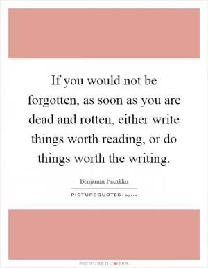 If you would not be forgotten, as soon as you are dead and rotten, either write things worth reading, or do things worth the writing Picture Quote #1