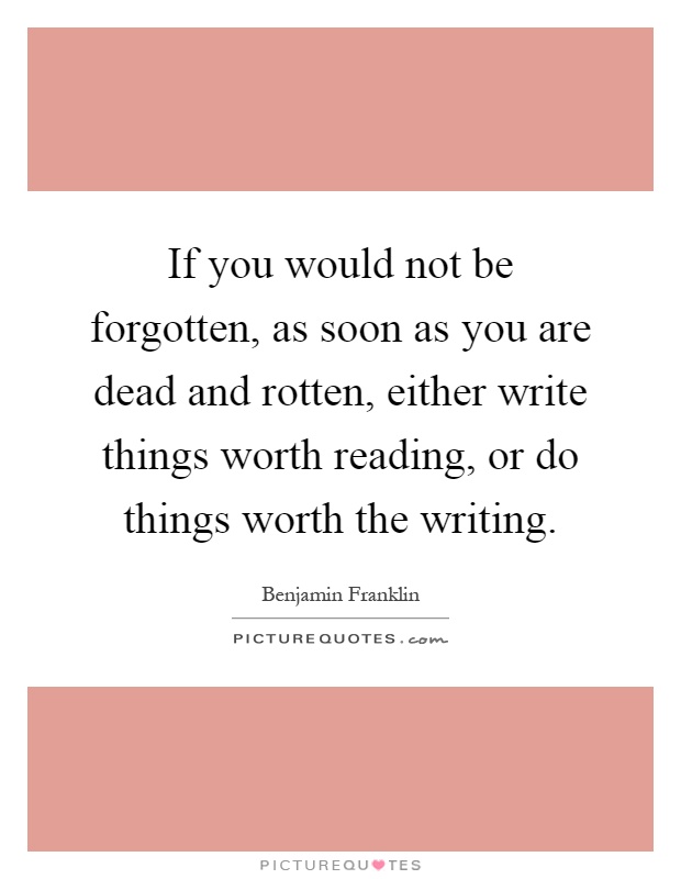 If you would not be forgotten, as soon as you are dead and rotten, either write things worth reading, or do things worth the writing Picture Quote #1