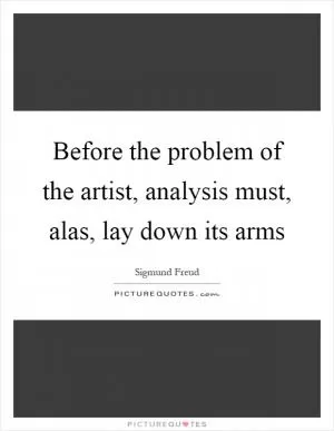 Before the problem of the artist, analysis must, alas, lay down its arms Picture Quote #1