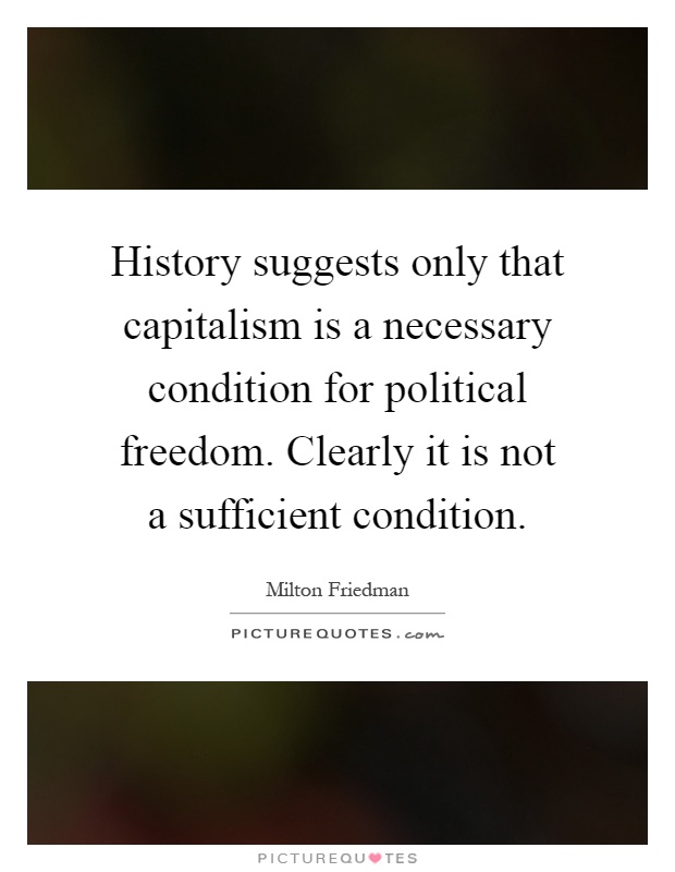 History suggests only that capitalism is a necessary condition for political freedom. Clearly it is not a sufficient condition Picture Quote #1