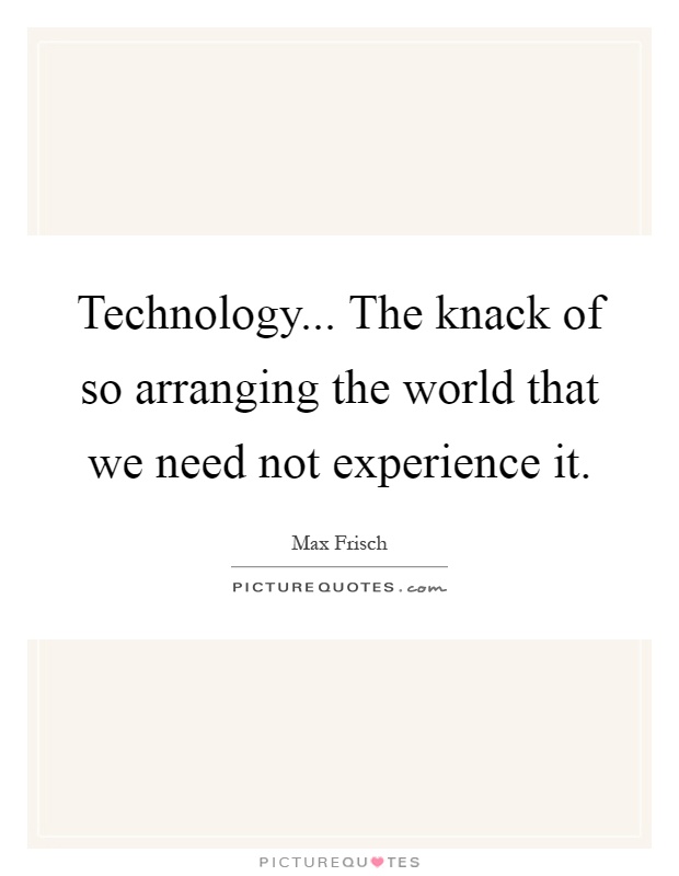 Technology... The knack of so arranging the world that we need not experience it Picture Quote #1