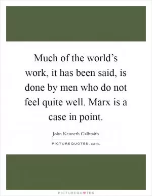 Much of the world’s work, it has been said, is done by men who do not feel quite well. Marx is a case in point Picture Quote #1