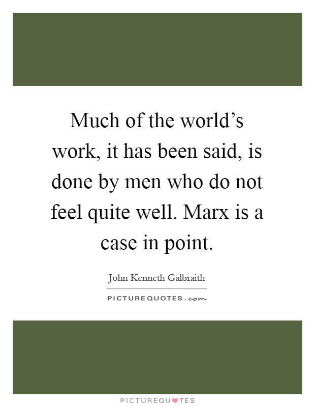 Much of the world's work, it has been said, is done by men who do not feel quite well. Marx is a case in point Picture Quote #1