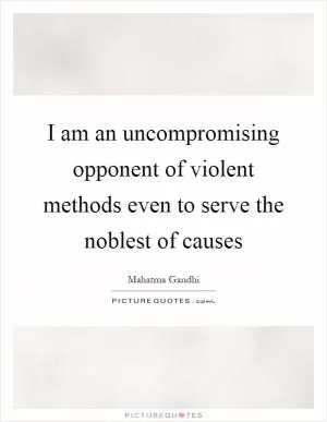 I am an uncompromising opponent of violent methods even to serve the noblest of causes Picture Quote #1