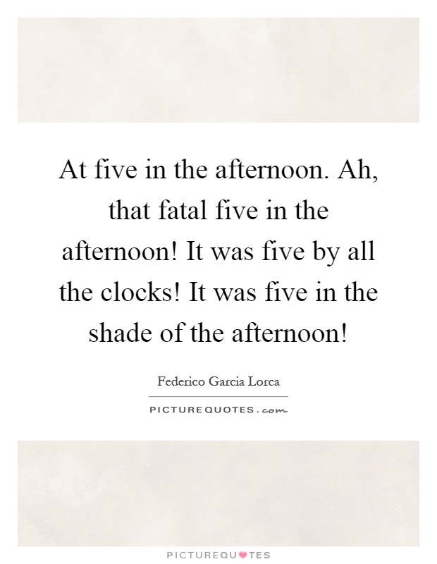 At five in the afternoon. Ah, that fatal five in the afternoon! It was five by all the clocks! It was five in the shade of the afternoon! Picture Quote #1