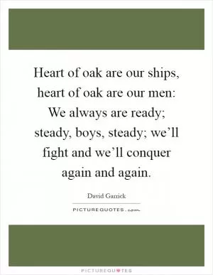 Heart of oak are our ships, heart of oak are our men: We always are ready; steady, boys, steady; we’ll fight and we’ll conquer again and again Picture Quote #1