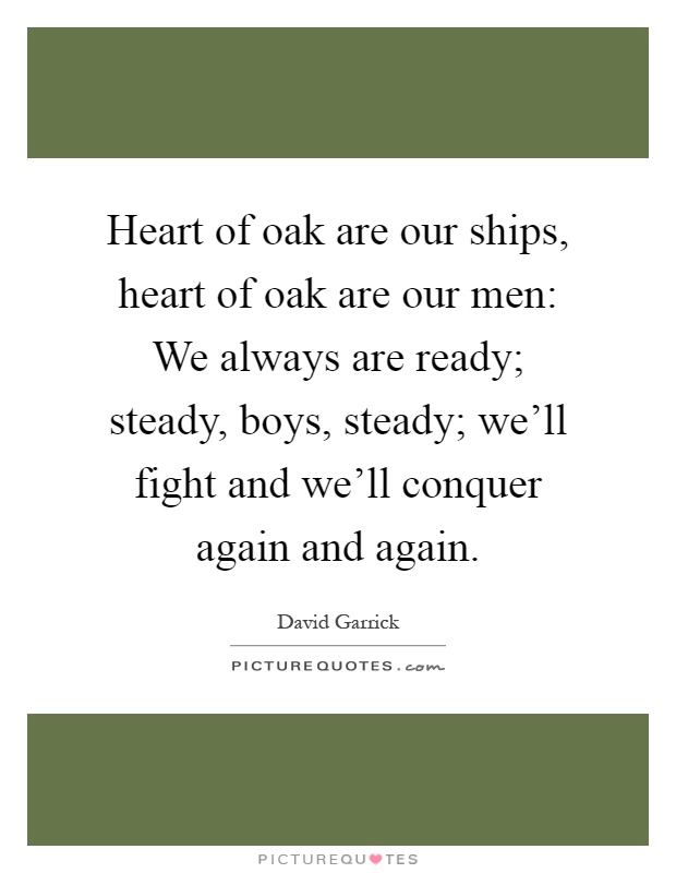 Heart of oak are our ships, heart of oak are our men: We always are ready; steady, boys, steady; we'll fight and we'll conquer again and again Picture Quote #1