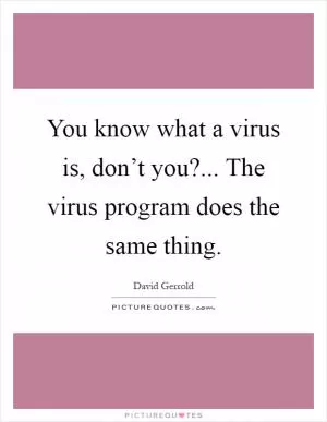You know what a virus is, don’t you?... The virus program does the same thing Picture Quote #1