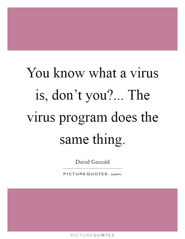 You know what a virus is, don't you?... The virus program does the same thing Picture Quote #1