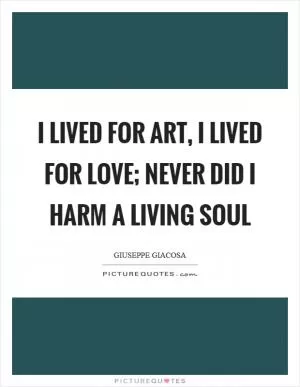 I lived for art, I lived for love; never did I harm a living soul Picture Quote #1