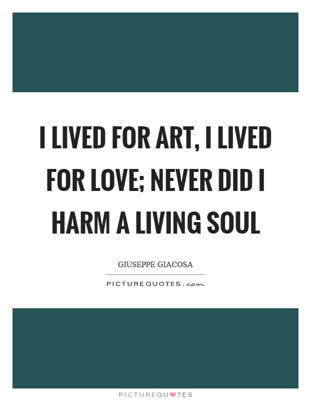 I lived for art, I lived for love; never did I harm a living soul Picture Quote #1