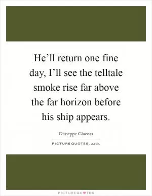 He’ll return one fine day, I’ll see the telltale smoke rise far above the far horizon before his ship appears Picture Quote #1