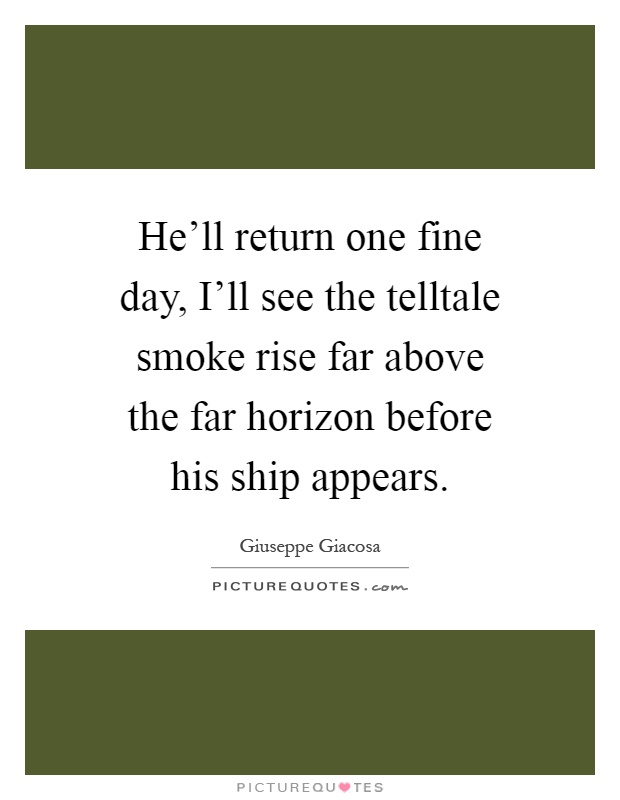 He'll return one fine day, I'll see the telltale smoke rise far above the far horizon before his ship appears Picture Quote #1
