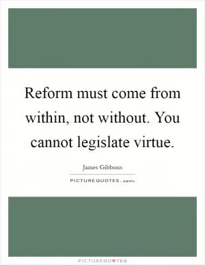 Reform must come from within, not without. You cannot legislate virtue Picture Quote #1