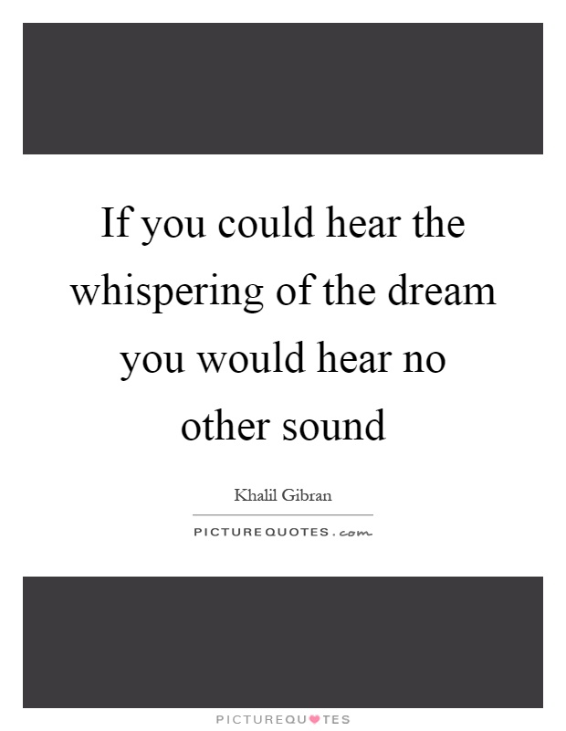 If you could hear the whispering of the dream you would hear no other sound Picture Quote #1
