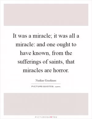 It was a miracle; it was all a miracle: and one ought to have known, from the sufferings of saints, that miracles are horror Picture Quote #1