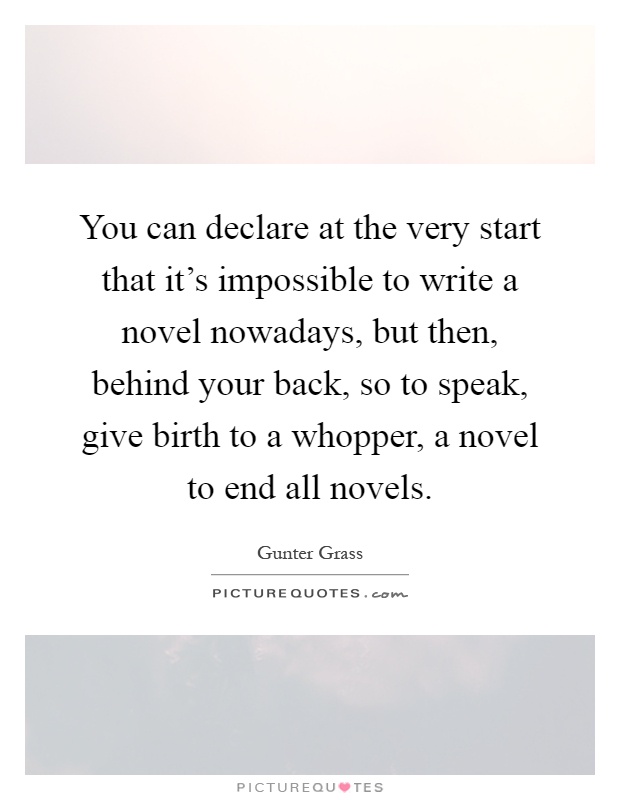You can declare at the very start that it's impossible to write a novel nowadays, but then, behind your back, so to speak, give birth to a whopper, a novel to end all novels Picture Quote #1