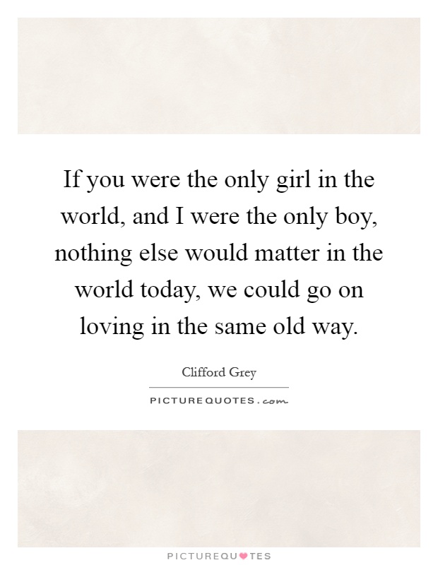 If you were the only girl in the world, and I were the only boy, nothing else would matter in the world today, we could go on loving in the same old way Picture Quote #1