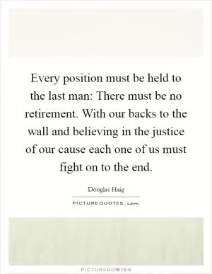 Every position must be held to the last man: There must be no retirement. With our backs to the wall and believing in the justice of our cause each one of us must fight on to the end Picture Quote #1
