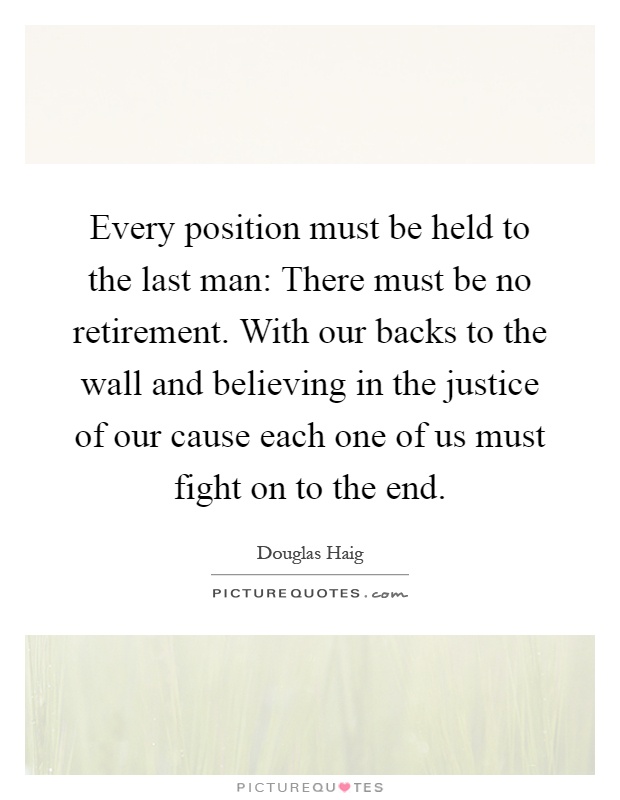 Every position must be held to the last man: There must be no retirement. With our backs to the wall and believing in the justice of our cause each one of us must fight on to the end Picture Quote #1
