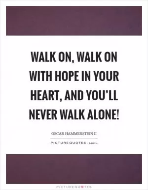Walk on, walk on with hope in your heart, and you’ll never walk alone! Picture Quote #1