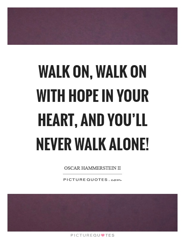 Walk on, walk on with hope in your heart, and you'll never walk alone! Picture Quote #1