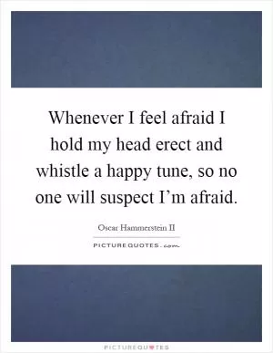 Whenever I feel afraid I hold my head erect and whistle a happy tune, so no one will suspect I’m afraid Picture Quote #1