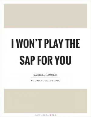 I won’t play the sap for you Picture Quote #1