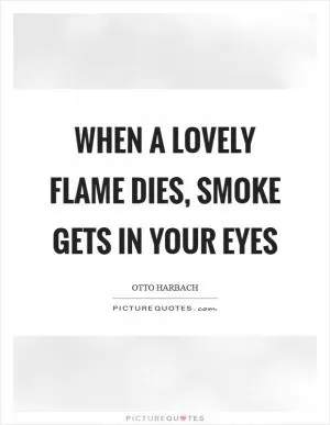 When a lovely flame dies, smoke gets in your eyes Picture Quote #1
