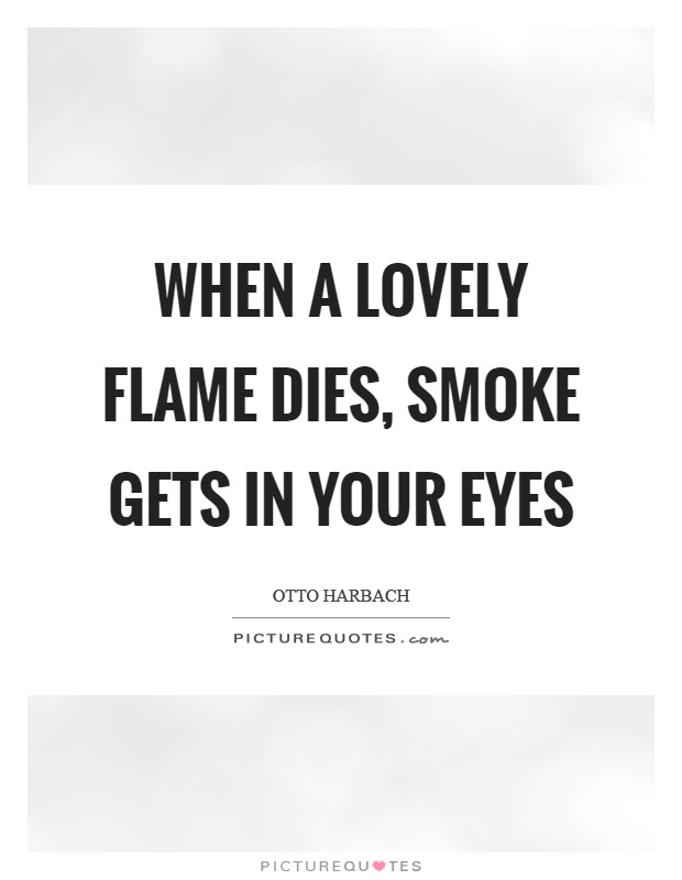 When a lovely flame dies, smoke gets in your eyes Picture Quote #1