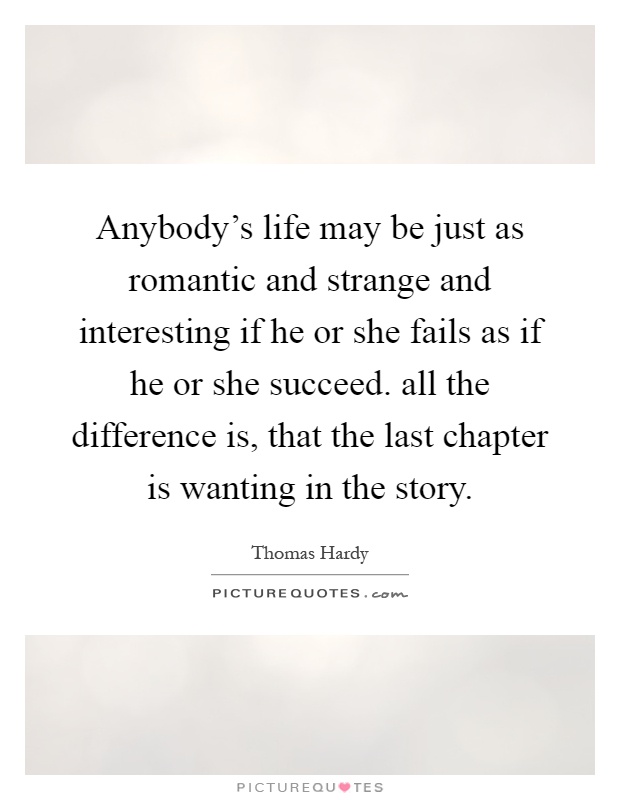Anybody's life may be just as romantic and strange and interesting if he or she fails as if he or she succeed. all the difference is, that the last chapter is wanting in the story Picture Quote #1