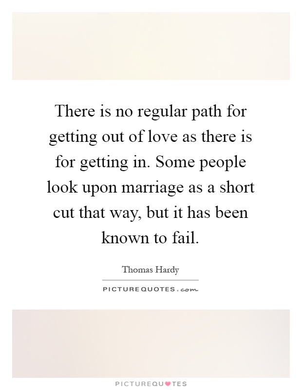 There is no regular path for getting out of love as there is for getting in. Some people look upon marriage as a short cut that way, but it has been known to fail Picture Quote #1