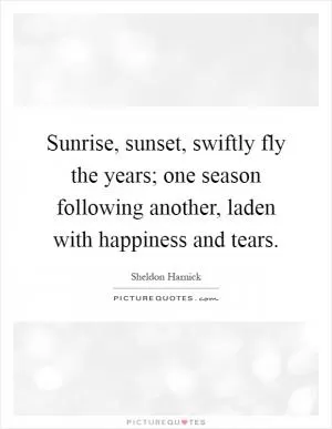 Sunrise, sunset, swiftly fly the years; one season following another, laden with happiness and tears Picture Quote #1