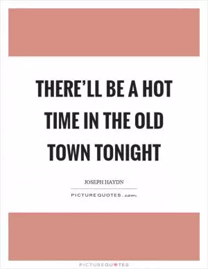 There’ll be a hot time in the old town tonight Picture Quote #1