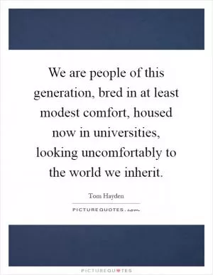 We are people of this generation, bred in at least modest comfort, housed now in universities, looking uncomfortably to the world we inherit Picture Quote #1