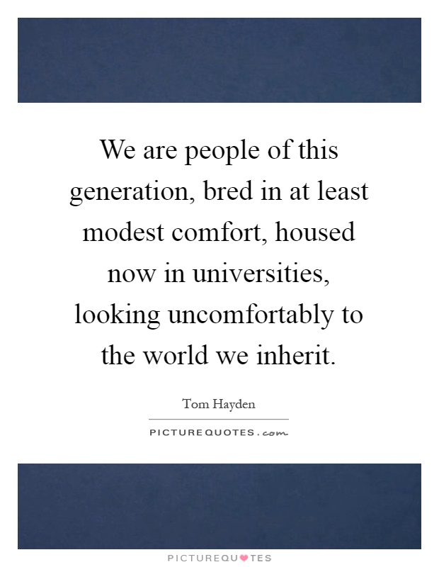 We are people of this generation, bred in at least modest comfort, housed now in universities, looking uncomfortably to the world we inherit Picture Quote #1