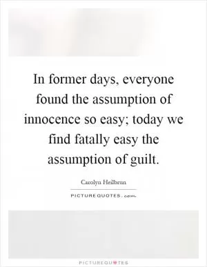 In former days, everyone found the assumption of innocence so easy; today we find fatally easy the assumption of guilt Picture Quote #1