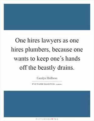 One hires lawyers as one hires plumbers, because one wants to keep one’s hands off the beastly drains Picture Quote #1