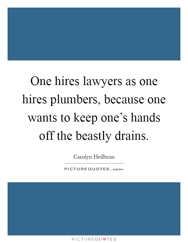 One hires lawyers as one hires plumbers, because one wants to keep one's hands off the beastly drains Picture Quote #1