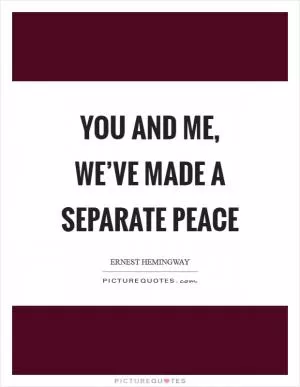 You and me, we’ve made a separate peace Picture Quote #1