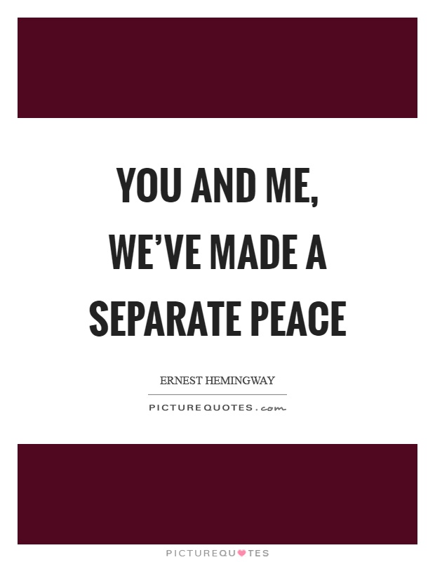 You and me, we've made a separate peace Picture Quote #1