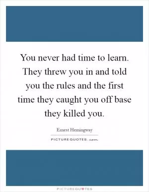 You never had time to learn. They threw you in and told you the rules and the first time they caught you off base they killed you Picture Quote #1