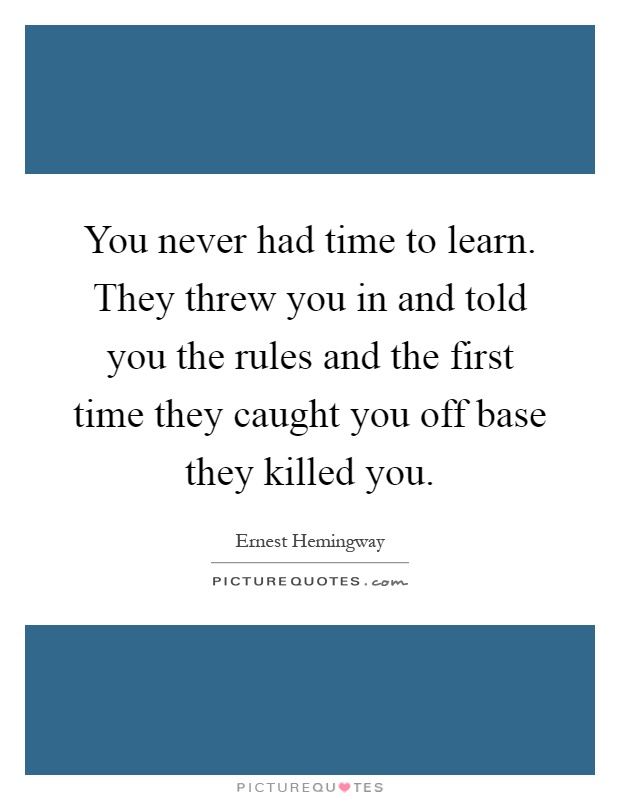 You never had time to learn. They threw you in and told you the rules and the first time they caught you off base they killed you Picture Quote #1