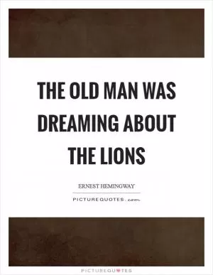 The old man was dreaming about the lions Picture Quote #1