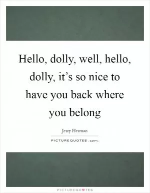Hello, dolly, well, hello, dolly, it’s so nice to have you back where you belong Picture Quote #1