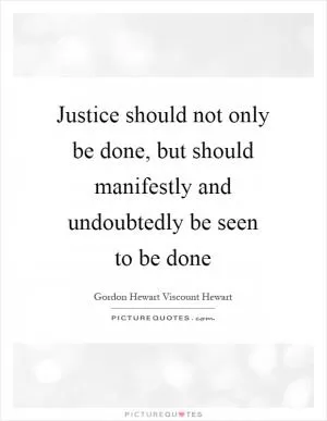 Justice should not only be done, but should manifestly and undoubtedly be seen to be done Picture Quote #1