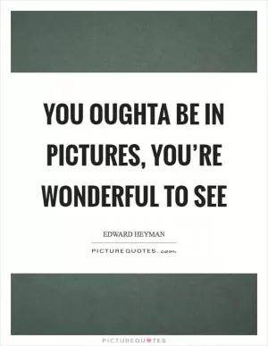 You oughta be in pictures, you’re wonderful to see Picture Quote #1