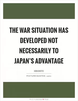 The war situation has developed not necessarily to Japan’s advantage Picture Quote #1